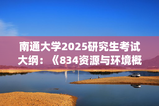 南通大学2025研究生考试大纲：《834资源与环境概论》_学习网官网