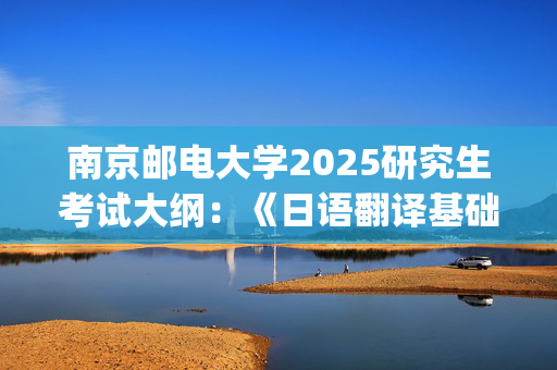 南京邮电大学2025研究生考试大纲：《日语翻译基础》_学习网官网