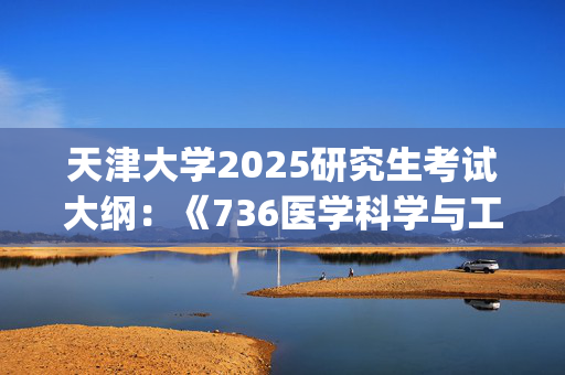 天津大学2025研究生考试大纲：《736医学科学与工程基础》_学习网官网