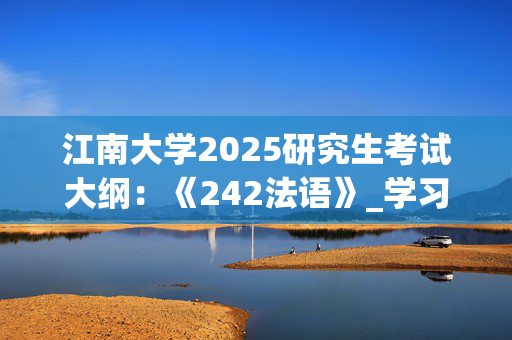 江南大学2025研究生考试大纲：《242法语》_学习网官网