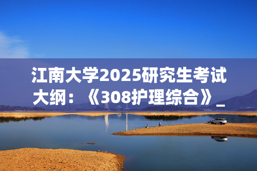 江南大学2025研究生考试大纲：《308护理综合》_学习网官网