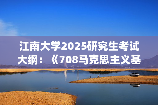 江南大学2025研究生考试大纲：《708马克思主义基本原理》_学习网官网