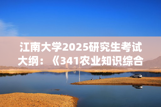 江南大学2025研究生考试大纲：《341农业知识综合三》_学习网官网