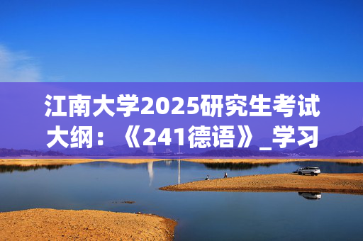 江南大学2025研究生考试大纲：《241德语》_学习网官网