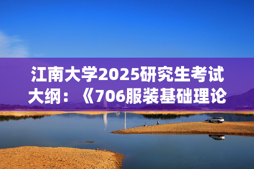 江南大学2025研究生考试大纲：《706服装基础理论》_学习网官网