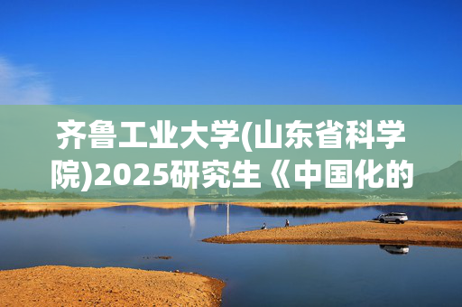 齐鲁工业大学(山东省科学院)2025研究生《中国化的马克思主义》考试大纲_学习网官网