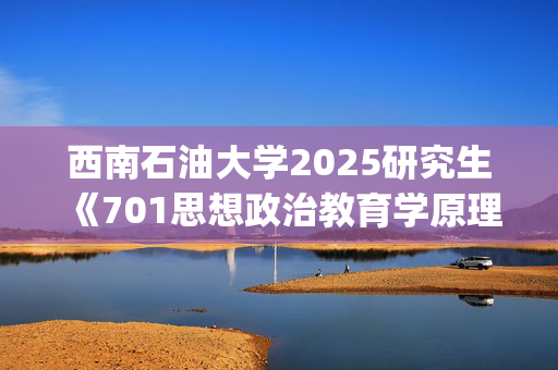 西南石油大学2025研究生《701思想政治教育学原理》考试大纲_学习网官网