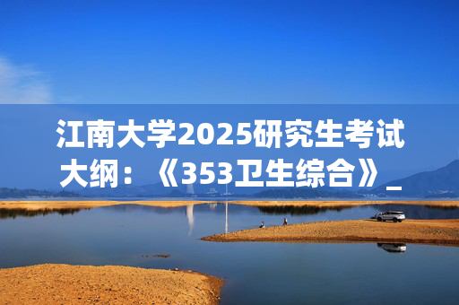 江南大学2025研究生考试大纲：《353卫生综合》_学习网官网