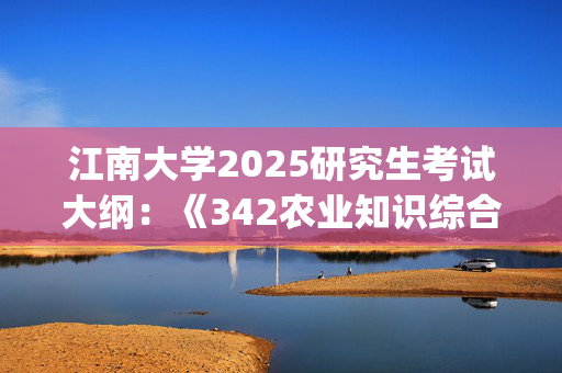 江南大学2025研究生考试大纲：《342农业知识综合四》_学习网官网