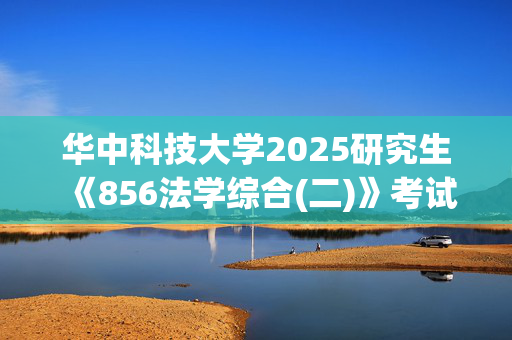 华中科技大学2025研究生《856法学综合(二)》考试大纲_学习网官网