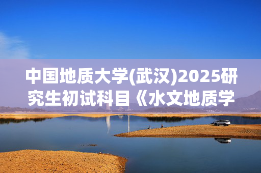 中国地质大学(武汉)2025研究生初试科目《水文地质学》考试大纲_学习网官网