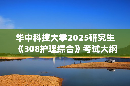 华中科技大学2025研究生《308护理综合》考试大纲_学习网官网