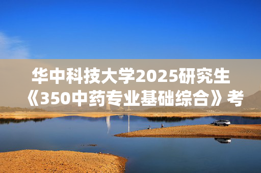 华中科技大学2025研究生《350中药专业基础综合》考试大纲_学习网官网