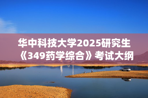 华中科技大学2025研究生《349药学综合》考试大纲_学习网官网