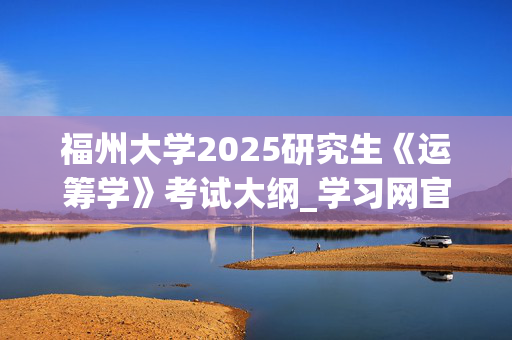 福州大学2025研究生《运筹学》考试大纲_学习网官网