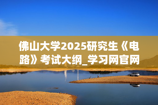 佛山大学2025研究生《电路》考试大纲_学习网官网