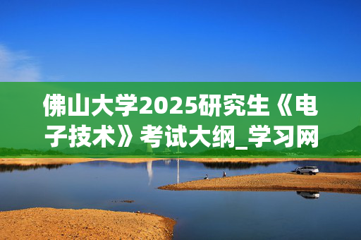 佛山大学2025研究生《电子技术》考试大纲_学习网官网