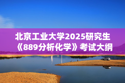 北京工业大学2025研究生《889分析化学》考试大纲_学习网官网