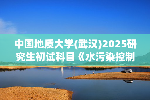 中国地质大学(武汉)2025研究生初试科目《水污染控制工程》考试大纲_学习网官网