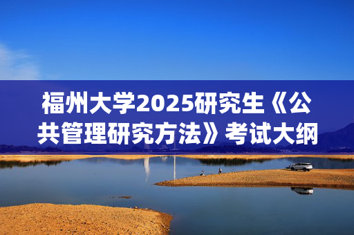 福州大学2025研究生《公共管理研究方法》考试大纲_学习网官网