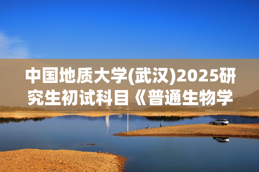 中国地质大学(武汉)2025研究生初试科目《普通生物学》考试大纲_学习网官网