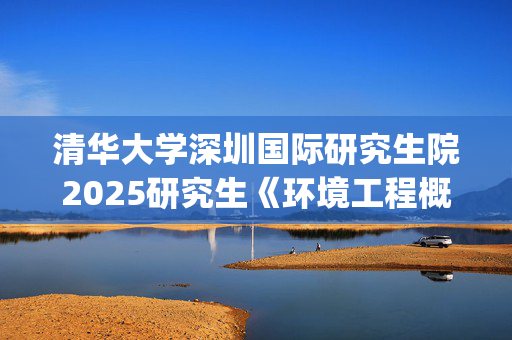 清华大学深圳国际研究生院2025研究生《环境工程概论》考试大纲_学习网官网