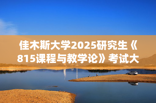 佳木斯大学2025研究生《815课程与教学论》考试大纲_学习网官网