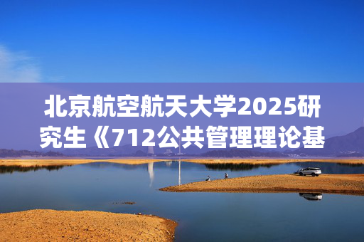 北京航空航天大学2025研究生《712公共管理理论基础》考试大纲_学习网官网