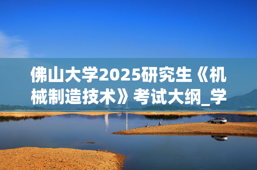 佛山大学2025研究生《机械制造技术》考试大纲_学习网官网