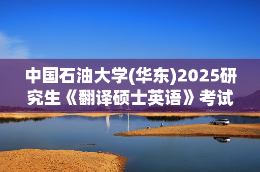 中国石油大学(华东)2025研究生《翻译硕士英语》考试大纲_学习网官网