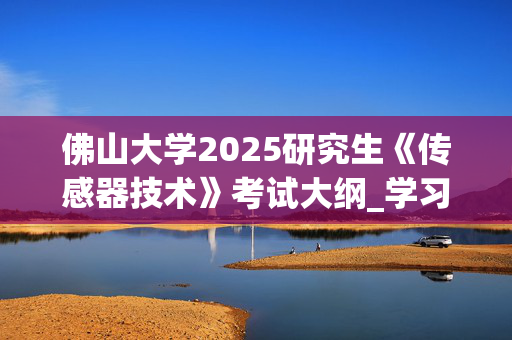 佛山大学2025研究生《传感器技术》考试大纲_学习网官网