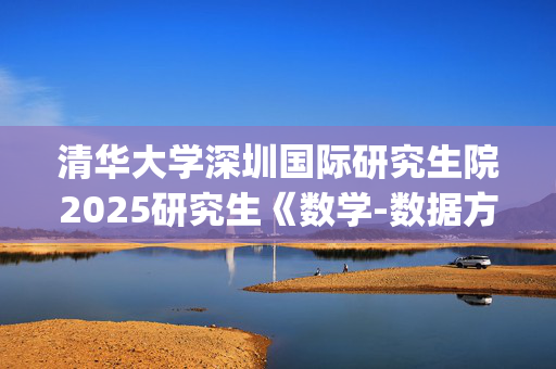 清华大学深圳国际研究生院2025研究生《数学-数据方向基础综合》考试大纲_学习网官网