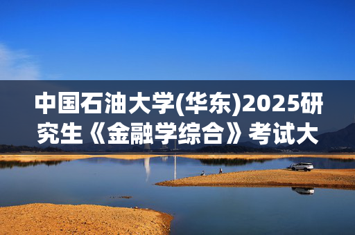 中国石油大学(华东)2025研究生《金融学综合》考试大纲_学习网官网