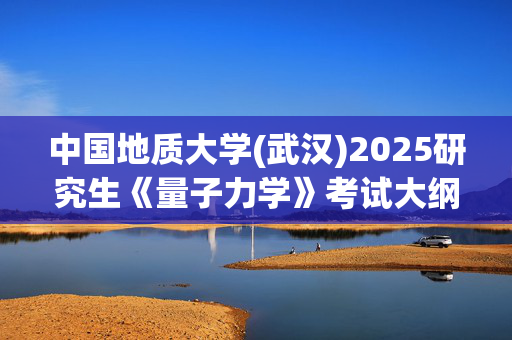 中国地质大学(武汉)2025研究生《量子力学》考试大纲_学习网官网