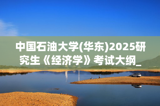 中国石油大学(华东)2025研究生《经济学》考试大纲_学习网官网