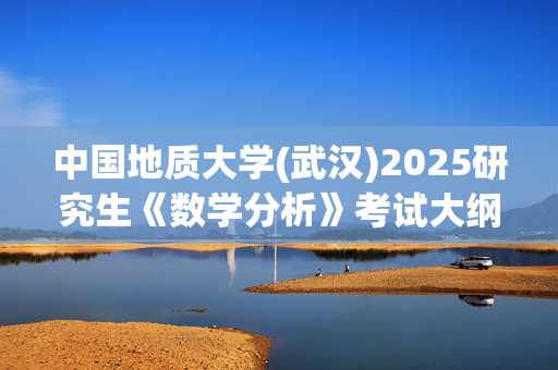 中国地质大学(武汉)2025研究生《数学分析》考试大纲_学习网官网