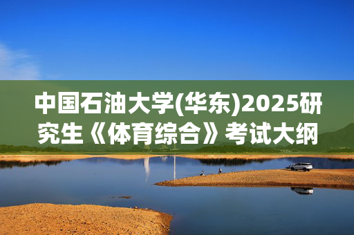 中国石油大学(华东)2025研究生《体育综合》考试大纲_学习网官网