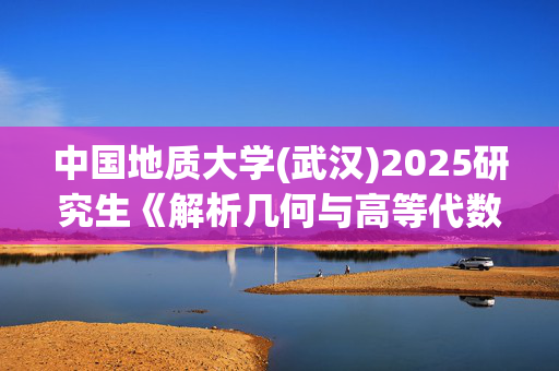 中国地质大学(武汉)2025研究生《解析几何与高等代数》考试大纲_学习网官网