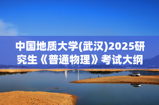 中国地质大学(武汉)2025研究生《普通物理》考试大纲_学习网官网