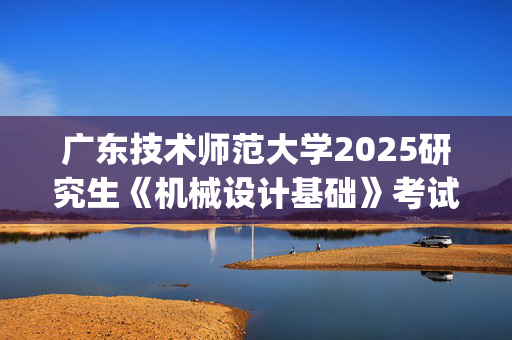 广东技术师范大学2025研究生《机械设计基础》考试大纲_学习网官网