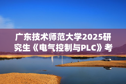 广东技术师范大学2025研究生《电气控制与PLC》考试大纲_学习网官网