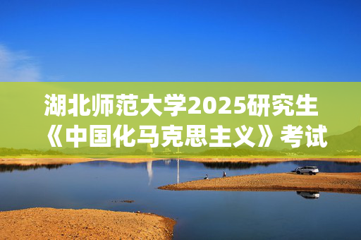 湖北师范大学2025研究生《中国化马克思主义》考试大纲_学习网官网