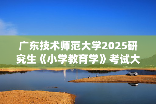 广东技术师范大学2025研究生《小学教育学》考试大纲_学习网官网