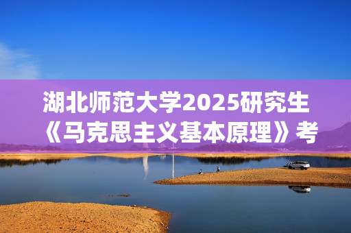 湖北师范大学2025研究生《马克思主义基本原理》考试大纲_学习网官网