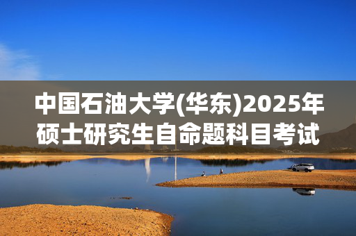 中国石油大学(华东)2025年硕士研究生自命题科目考试大纲已公布_学习网官网