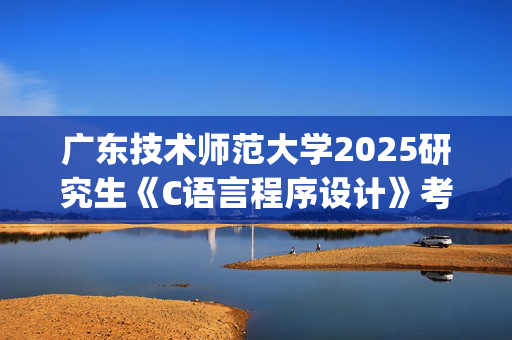 广东技术师范大学2025研究生《C语言程序设计》考试大纲_学习网官网