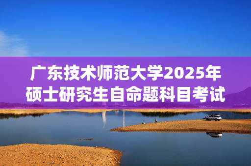 广东技术师范大学2025年硕士研究生自命题科目考试大纲已公布_学习网官网