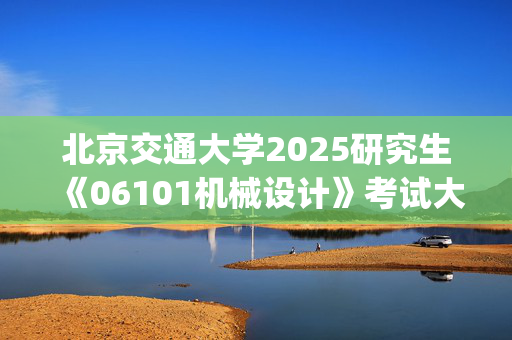 北京交通大学2025研究生《06101机械设计》考试大纲_学习网官网