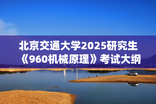 北京交通大学2025研究生《960机械原理》考试大纲_学习网官网