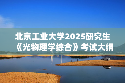 北京工业大学2025研究生《光物理学综合》考试大纲_学习网官网